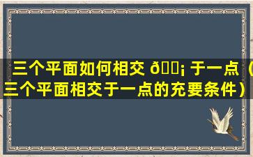 三个平面如何相交 🐡 于一点（三个平面相交于一点的充要条件）